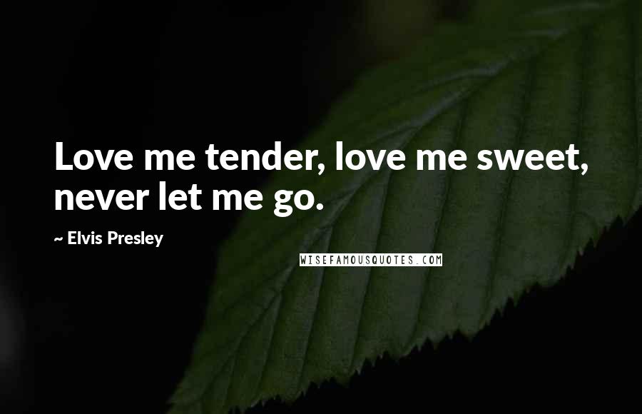 Elvis Presley Quotes: Love me tender, love me sweet, never let me go.