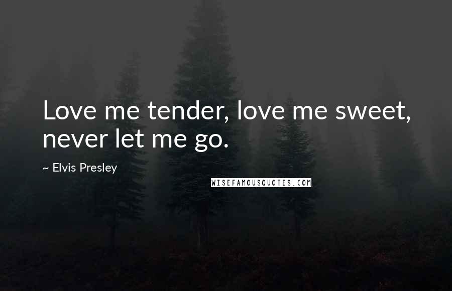 Elvis Presley Quotes: Love me tender, love me sweet, never let me go.