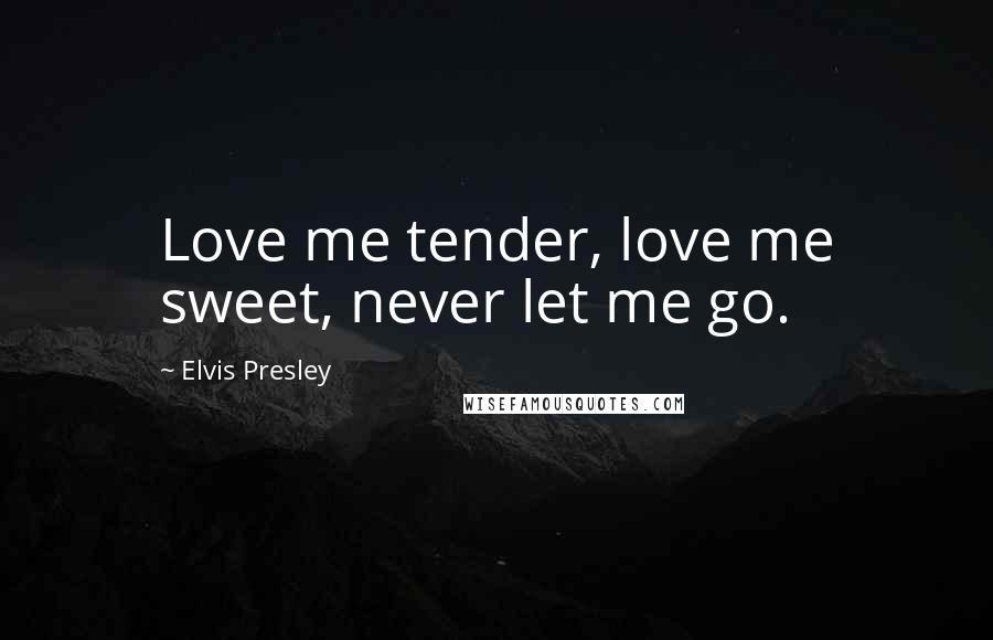 Elvis Presley Quotes: Love me tender, love me sweet, never let me go.