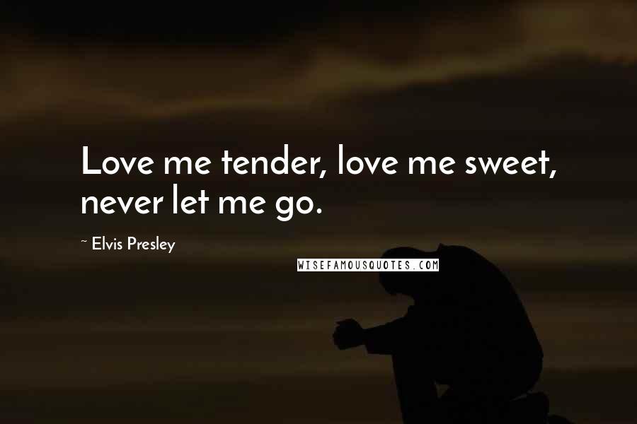 Elvis Presley Quotes: Love me tender, love me sweet, never let me go.