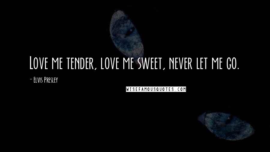 Elvis Presley Quotes: Love me tender, love me sweet, never let me go.