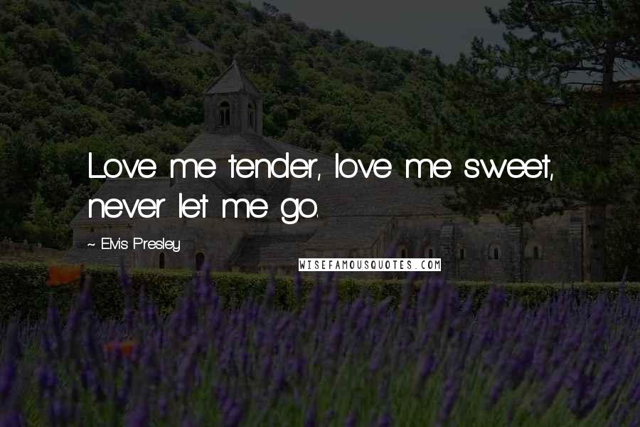 Elvis Presley Quotes: Love me tender, love me sweet, never let me go.