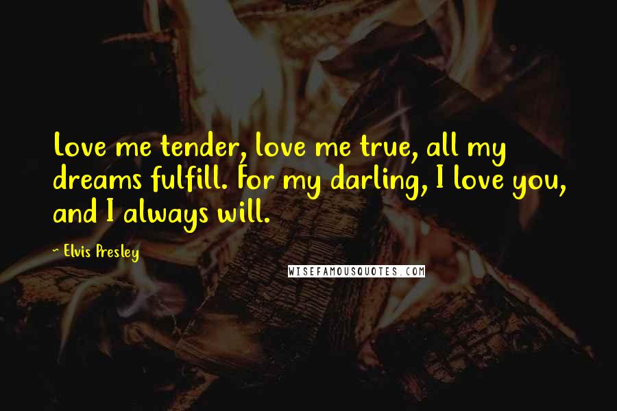 Elvis Presley Quotes: Love me tender, love me true, all my dreams fulfill. For my darling, I love you, and I always will.