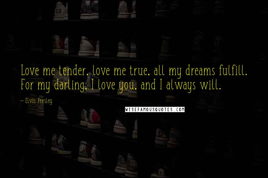 Elvis Presley Quotes: Love me tender, love me true, all my dreams fulfill. For my darling, I love you, and I always will.