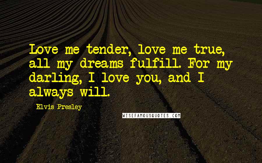 Elvis Presley Quotes: Love me tender, love me true, all my dreams fulfill. For my darling, I love you, and I always will.