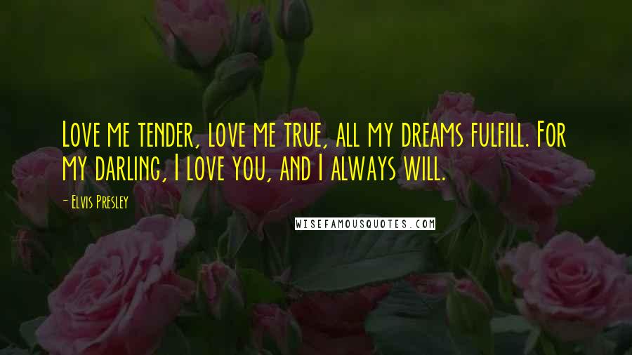 Elvis Presley Quotes: Love me tender, love me true, all my dreams fulfill. For my darling, I love you, and I always will.