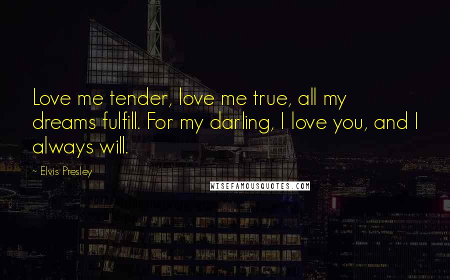 Elvis Presley Quotes: Love me tender, love me true, all my dreams fulfill. For my darling, I love you, and I always will.