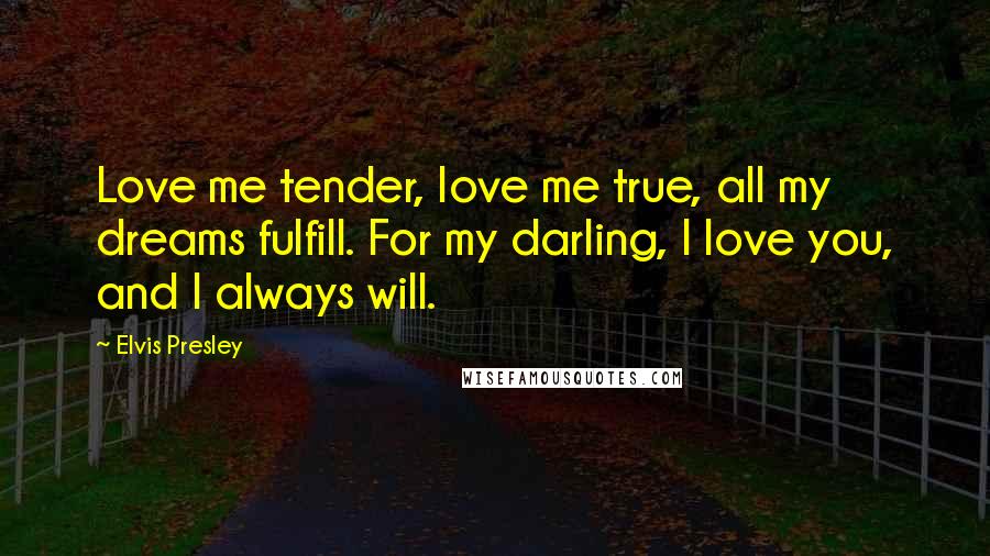 Elvis Presley Quotes: Love me tender, love me true, all my dreams fulfill. For my darling, I love you, and I always will.