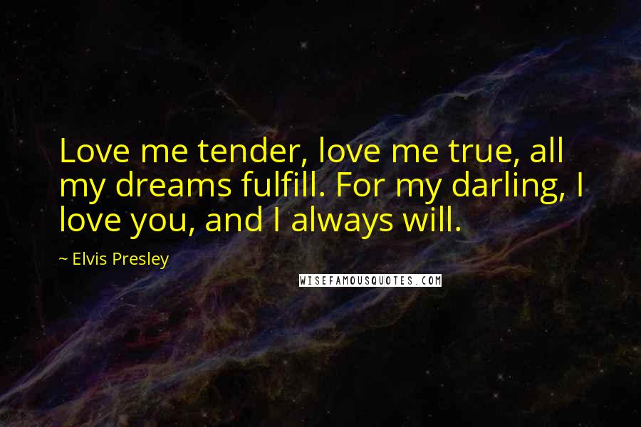 Elvis Presley Quotes: Love me tender, love me true, all my dreams fulfill. For my darling, I love you, and I always will.