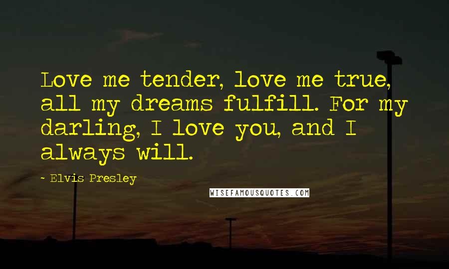 Elvis Presley Quotes: Love me tender, love me true, all my dreams fulfill. For my darling, I love you, and I always will.