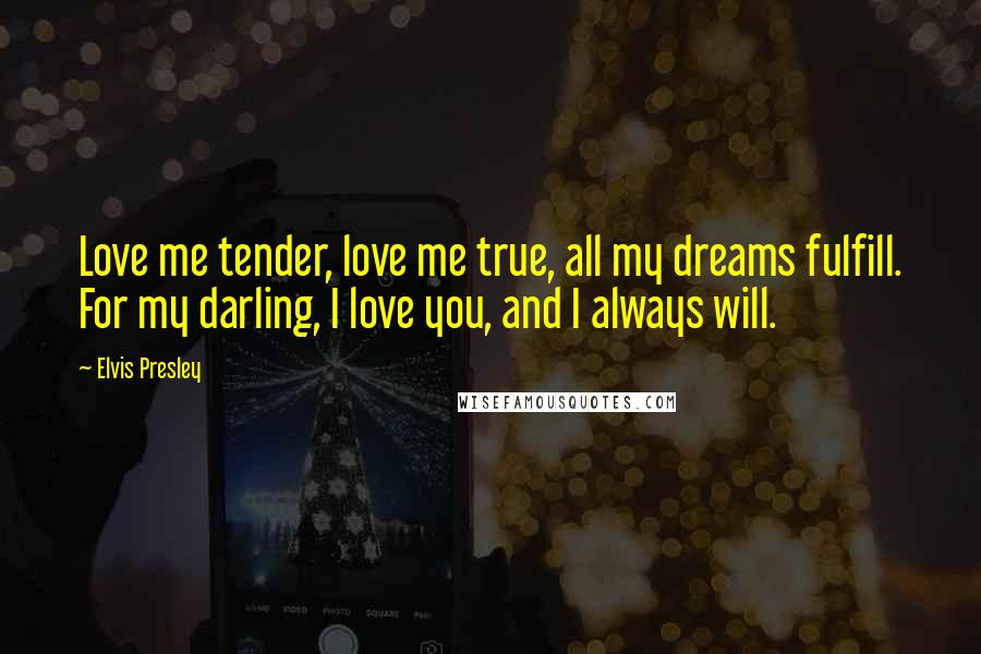 Elvis Presley Quotes: Love me tender, love me true, all my dreams fulfill. For my darling, I love you, and I always will.