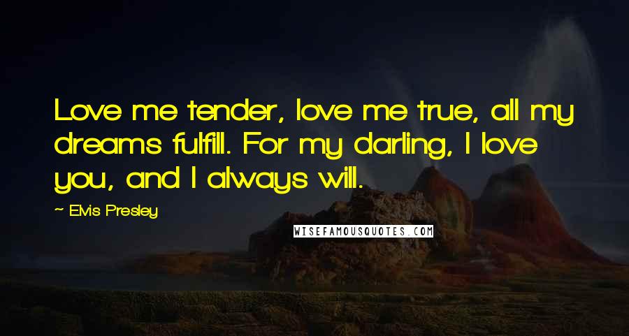 Elvis Presley Quotes: Love me tender, love me true, all my dreams fulfill. For my darling, I love you, and I always will.