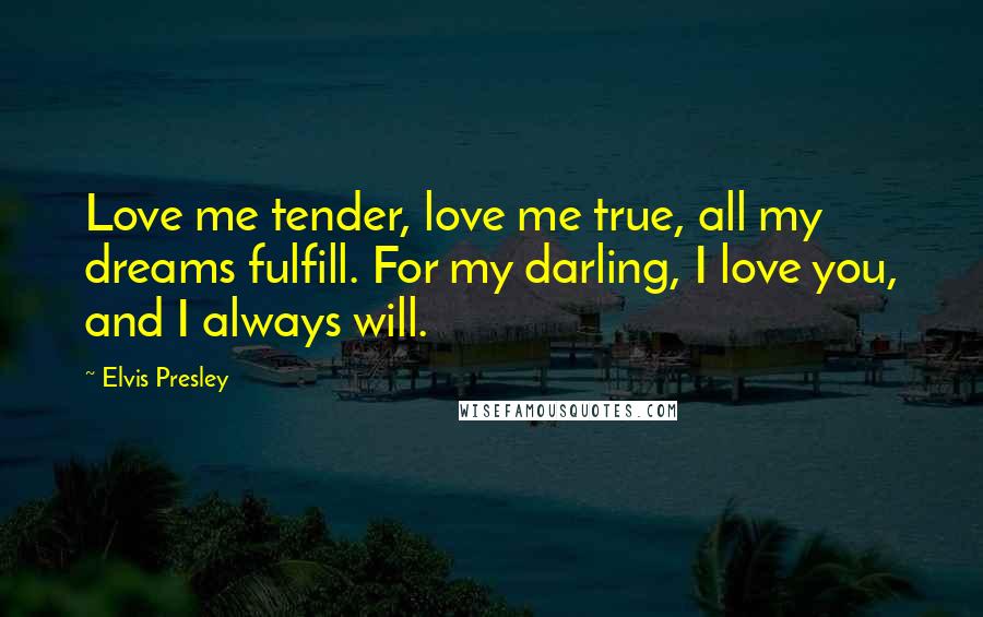 Elvis Presley Quotes: Love me tender, love me true, all my dreams fulfill. For my darling, I love you, and I always will.