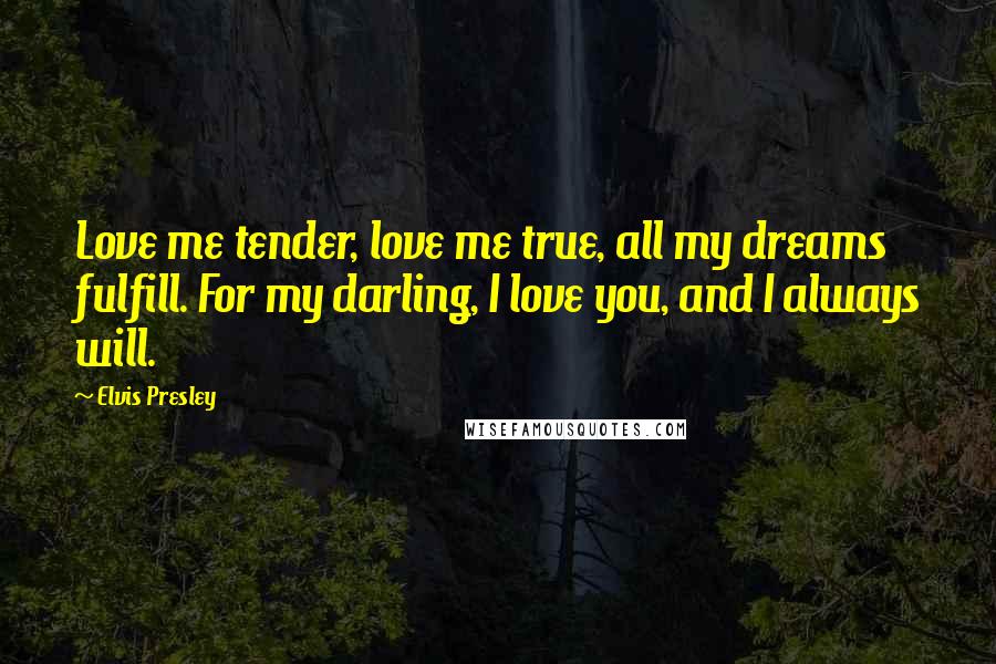 Elvis Presley Quotes: Love me tender, love me true, all my dreams fulfill. For my darling, I love you, and I always will.