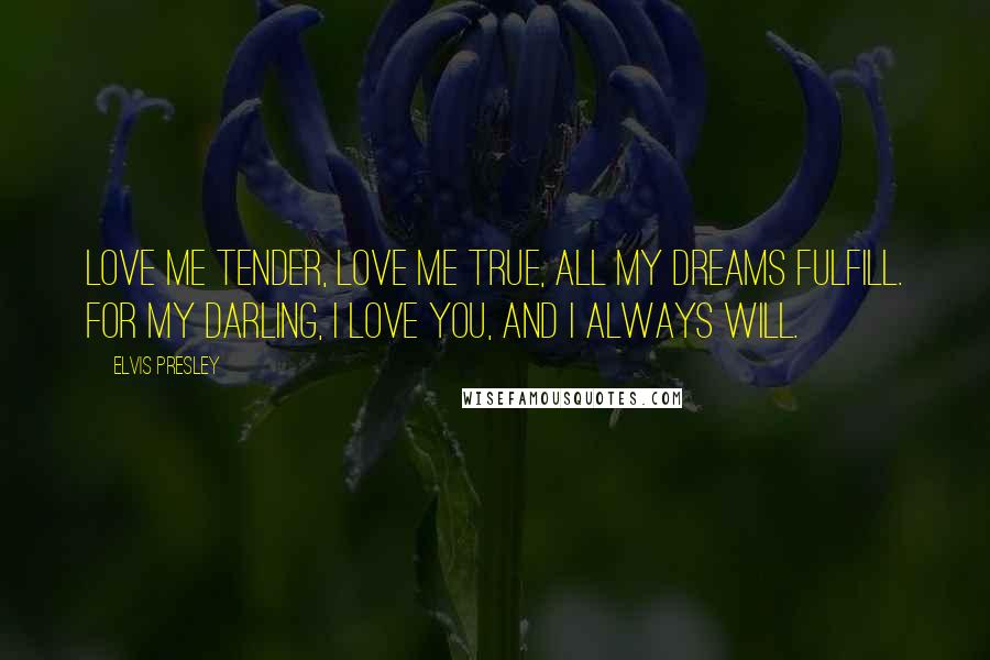 Elvis Presley Quotes: Love me tender, love me true, all my dreams fulfill. For my darling, I love you, and I always will.