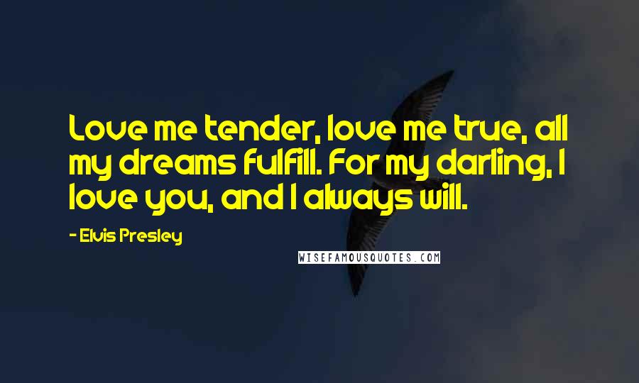 Elvis Presley Quotes: Love me tender, love me true, all my dreams fulfill. For my darling, I love you, and I always will.