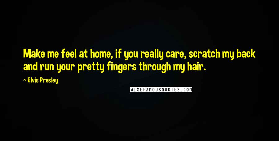 Elvis Presley Quotes: Make me feel at home, if you really care, scratch my back and run your pretty fingers through my hair.