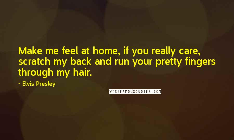 Elvis Presley Quotes: Make me feel at home, if you really care, scratch my back and run your pretty fingers through my hair.