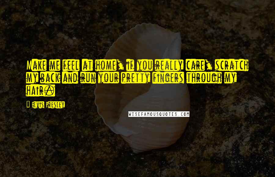 Elvis Presley Quotes: Make me feel at home, if you really care, scratch my back and run your pretty fingers through my hair.