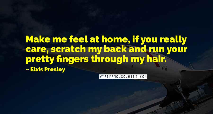 Elvis Presley Quotes: Make me feel at home, if you really care, scratch my back and run your pretty fingers through my hair.
