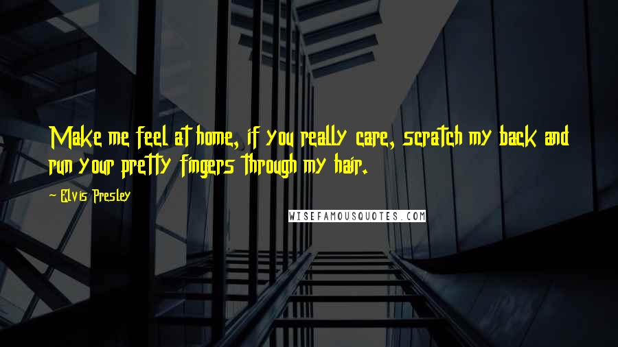 Elvis Presley Quotes: Make me feel at home, if you really care, scratch my back and run your pretty fingers through my hair.