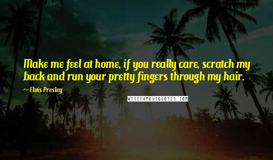 Elvis Presley Quotes: Make me feel at home, if you really care, scratch my back and run your pretty fingers through my hair.