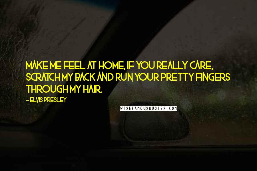 Elvis Presley Quotes: Make me feel at home, if you really care, scratch my back and run your pretty fingers through my hair.