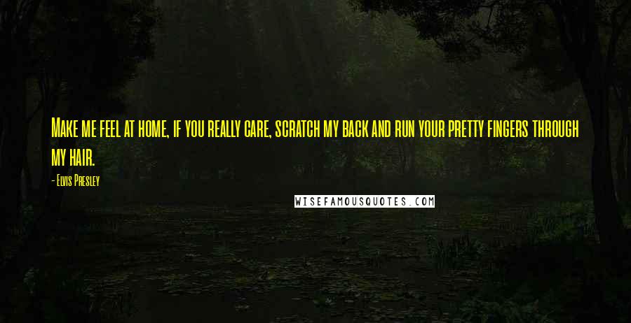 Elvis Presley Quotes: Make me feel at home, if you really care, scratch my back and run your pretty fingers through my hair.
