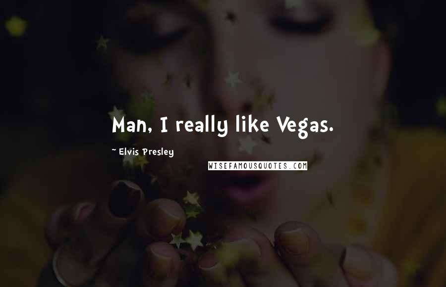 Elvis Presley Quotes: Man, I really like Vegas.