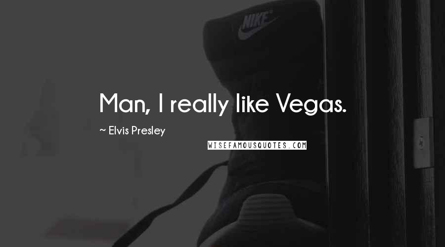 Elvis Presley Quotes: Man, I really like Vegas.