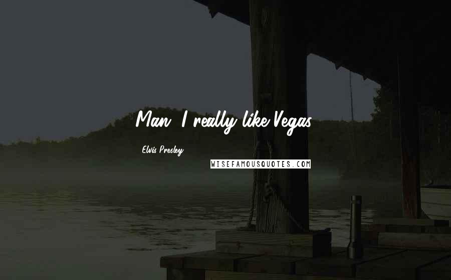 Elvis Presley Quotes: Man, I really like Vegas.