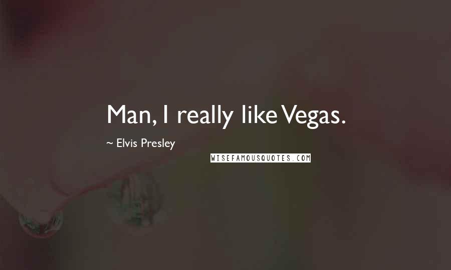 Elvis Presley Quotes: Man, I really like Vegas.