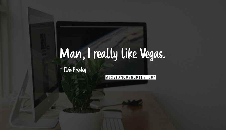 Elvis Presley Quotes: Man, I really like Vegas.