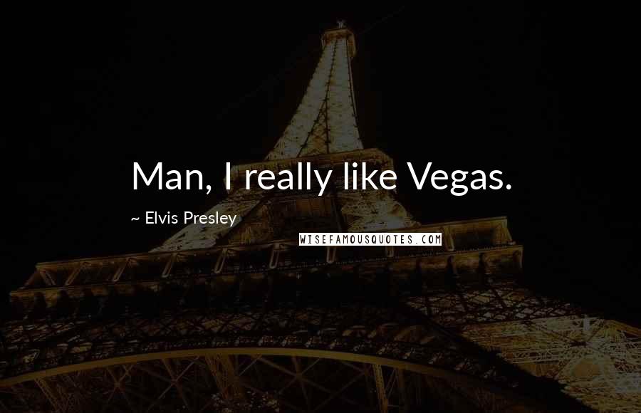 Elvis Presley Quotes: Man, I really like Vegas.