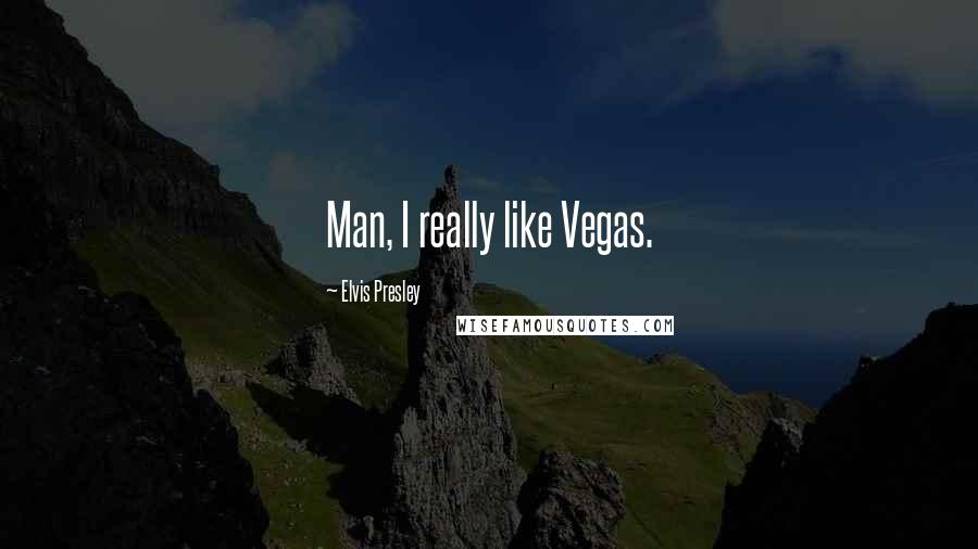 Elvis Presley Quotes: Man, I really like Vegas.