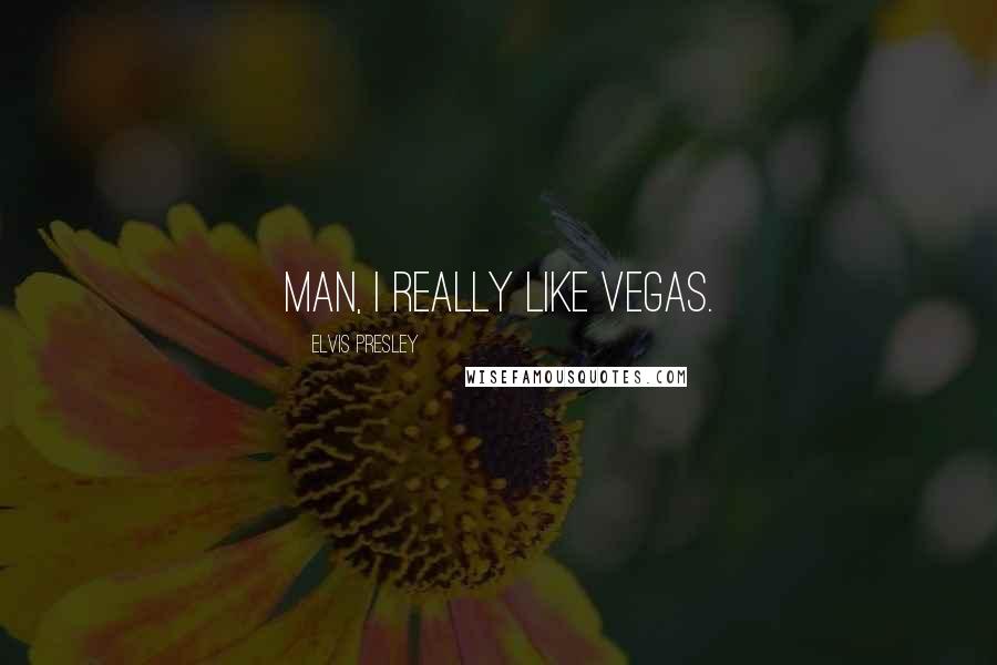 Elvis Presley Quotes: Man, I really like Vegas.