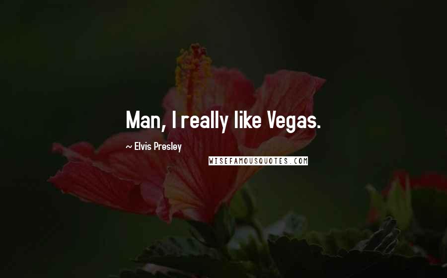 Elvis Presley Quotes: Man, I really like Vegas.