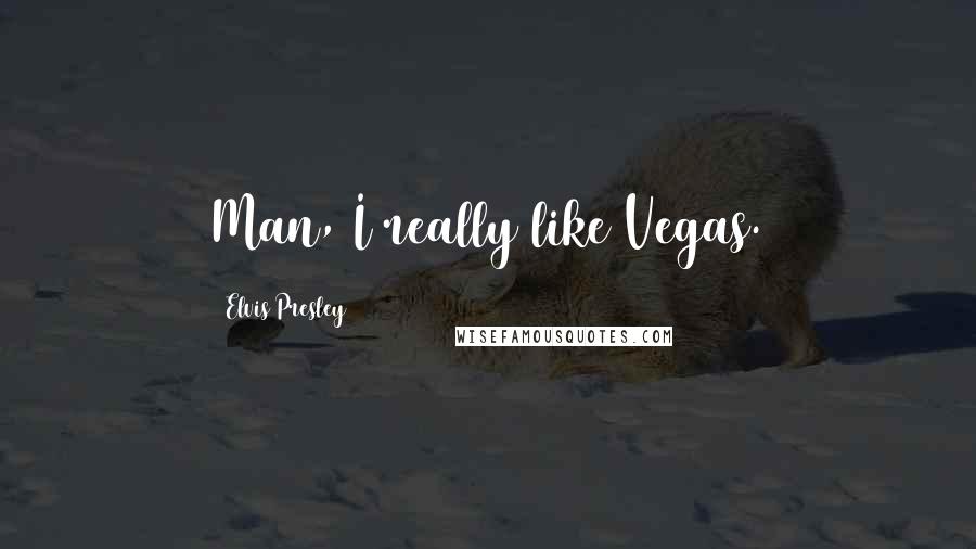 Elvis Presley Quotes: Man, I really like Vegas.