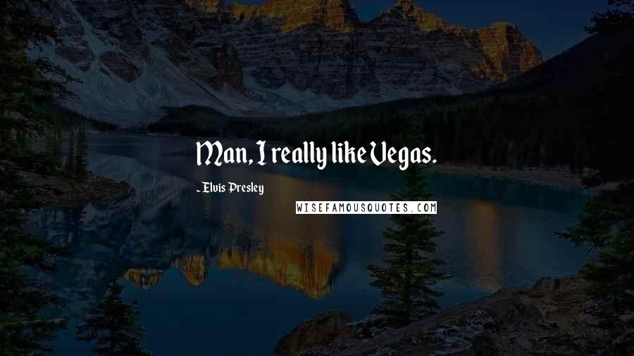 Elvis Presley Quotes: Man, I really like Vegas.