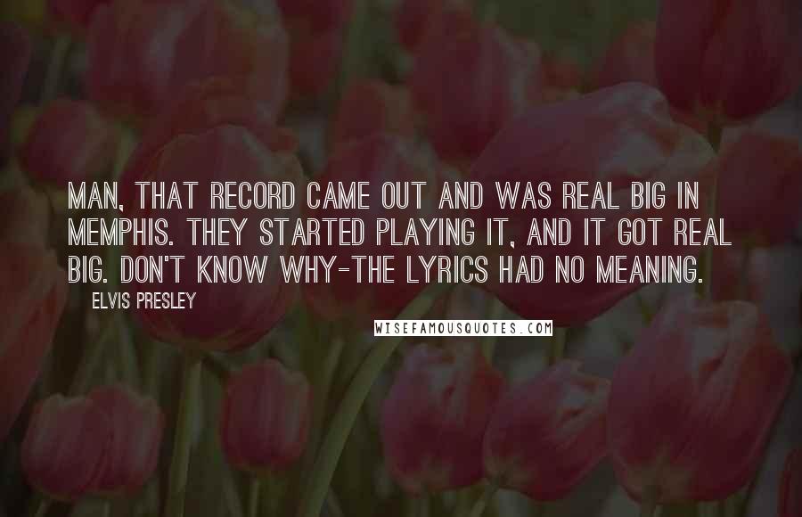 Elvis Presley Quotes: Man, that record came out and was real big in Memphis. They started playing it, and it got real big. Don't know why-the lyrics had no meaning.