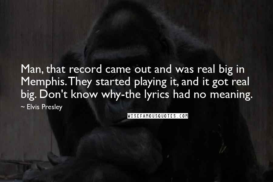Elvis Presley Quotes: Man, that record came out and was real big in Memphis. They started playing it, and it got real big. Don't know why-the lyrics had no meaning.
