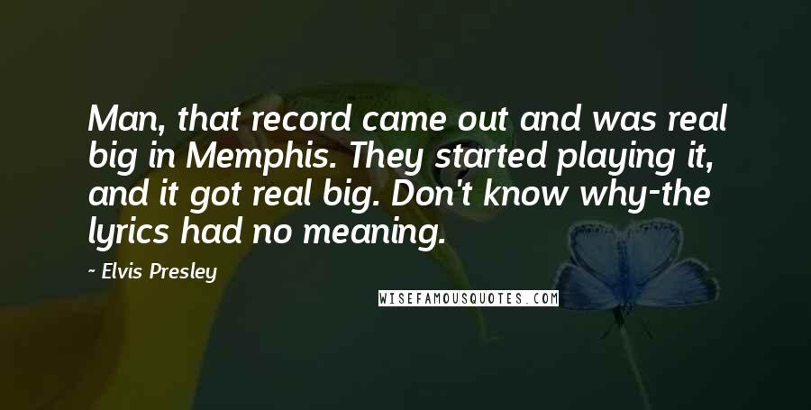 Elvis Presley Quotes: Man, that record came out and was real big in Memphis. They started playing it, and it got real big. Don't know why-the lyrics had no meaning.