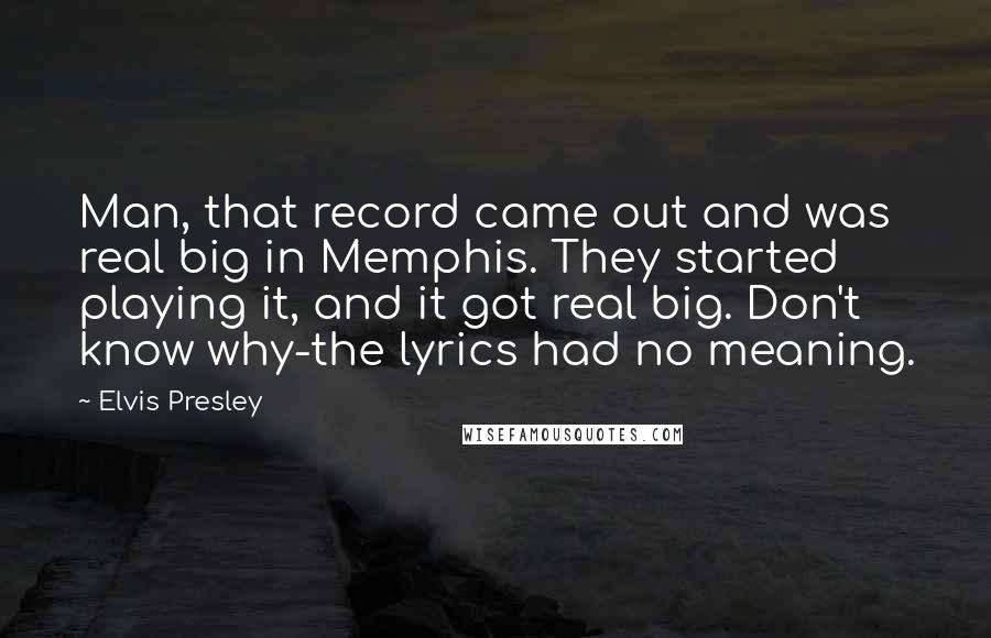 Elvis Presley Quotes: Man, that record came out and was real big in Memphis. They started playing it, and it got real big. Don't know why-the lyrics had no meaning.