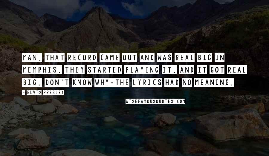 Elvis Presley Quotes: Man, that record came out and was real big in Memphis. They started playing it, and it got real big. Don't know why-the lyrics had no meaning.