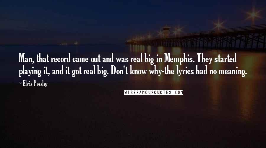 Elvis Presley Quotes: Man, that record came out and was real big in Memphis. They started playing it, and it got real big. Don't know why-the lyrics had no meaning.