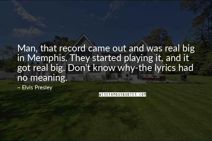 Elvis Presley Quotes: Man, that record came out and was real big in Memphis. They started playing it, and it got real big. Don't know why-the lyrics had no meaning.