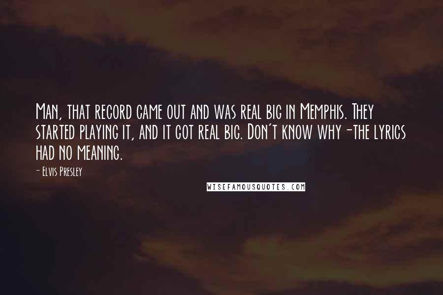 Elvis Presley Quotes: Man, that record came out and was real big in Memphis. They started playing it, and it got real big. Don't know why-the lyrics had no meaning.