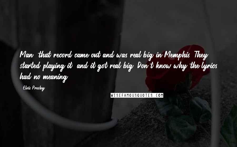 Elvis Presley Quotes: Man, that record came out and was real big in Memphis. They started playing it, and it got real big. Don't know why-the lyrics had no meaning.