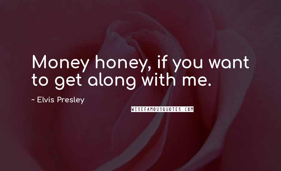 Elvis Presley Quotes: Money honey, if you want to get along with me.