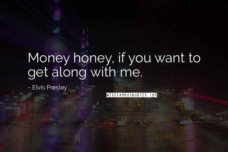 Elvis Presley Quotes: Money honey, if you want to get along with me.